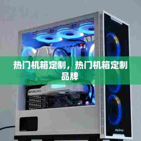 热门机箱定制，热门机箱定制品牌 