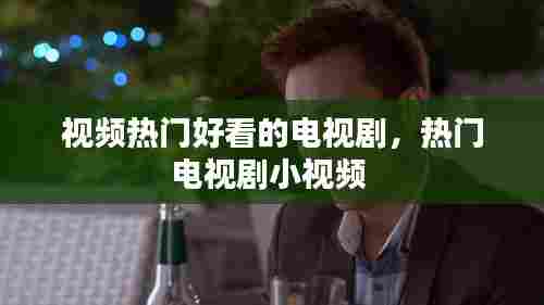 视频热门好看的电视剧，热门电视剧小视频 
