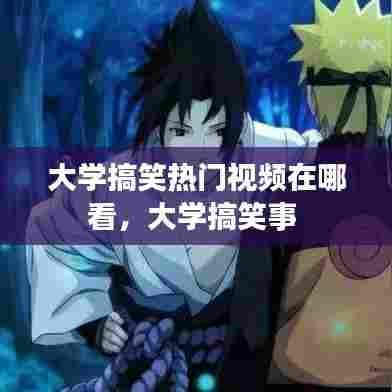 大学搞笑热门视频在哪看，大学搞笑事 
