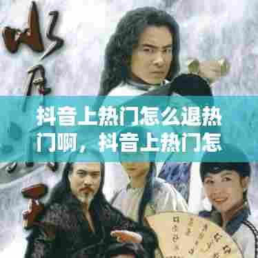 抖音上热门怎么退热门啊，抖音上热门怎么退热门啊视频 