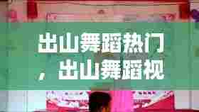 出山舞蹈热门，出山舞蹈视频教程 