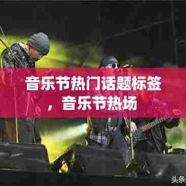 音乐节热门话题标签,音乐节热场