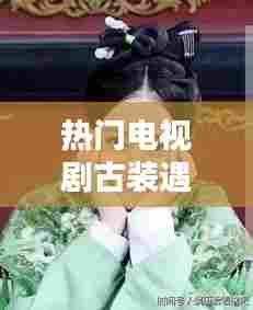 热门电视剧古装遇龙,遇龙电视剧服装