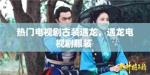 热门电视剧古装遇龙,遇龙电视剧服装
