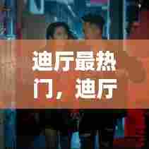 迪厅最热门，迪厅最火爆的歌 