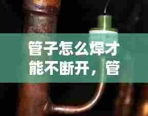 管子怎么焊才能不断开，管子焊接技巧高清视频 