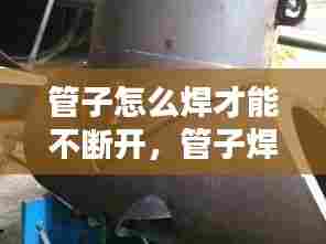 管子怎么焊才能不断开,管子焊接技巧高清视频