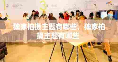 独家拍摄主题有哪些，独家拍摄主题有哪些 