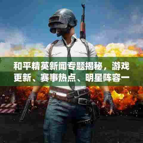 和平精英新闻专题揭秘，游戏更新、赛事热点、明星阵容一网打尽！