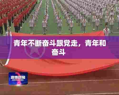青年不断奋斗跟党走，青年和奋斗 