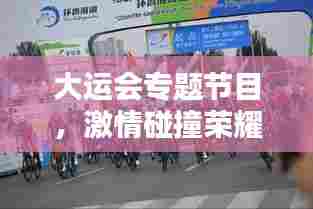 大运会专题节目，激情碰撞荣耀盛宴，精彩瞬间不容错过！
