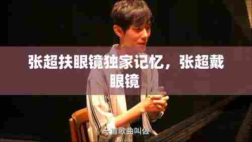 张超扶眼镜独家记忆，张超戴眼镜 