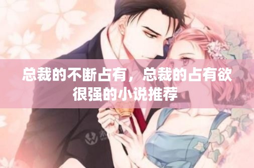 总裁的不断占有，总裁的占有欲很强的小说推荐 