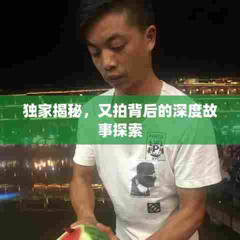 独家揭秘，又拍背后的深度故事探索