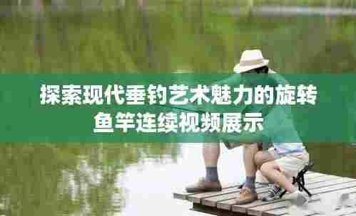 探索现代垂钓艺术魅力的旋转鱼竿连续视频展示