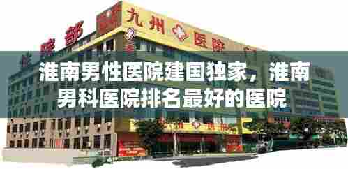 淮南男性医院建国独家，淮南男科医院排名最好的医院 