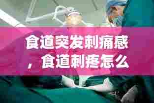 食道突发刺痛感，食道刺疼怎么回事 