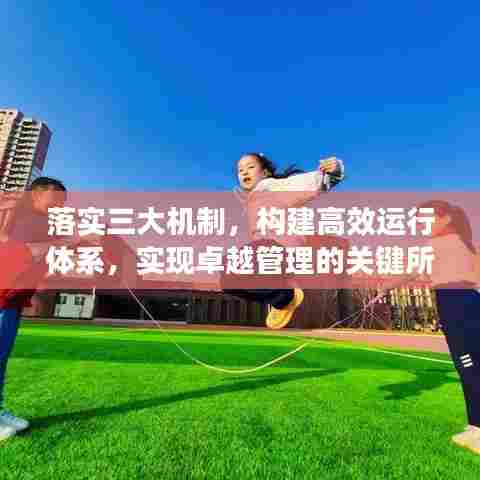 落实三大机制，构建高效运行体系，实现卓越管理的关键所在