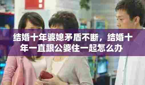 结婚十年婆媳矛盾不断，结婚十年一直跟公婆住一起怎么办 