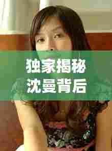 独家揭秘沈曼背后的故事,不为人知的秘密曝光!