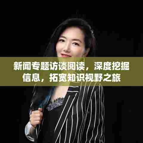 新闻专题访谈阅读，深度挖掘信息，拓宽知识视野之旅