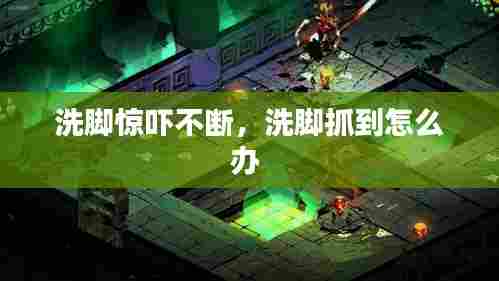 洗脚惊吓不断,洗脚抓到怎么办