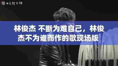林俊杰 不断为难自己，林俊杰不为谁而作的歌现场版 