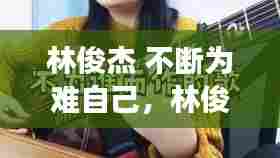 林俊杰 不断为难自己,林俊杰不为谁而作的歌现场版