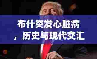 布什突发心脏病，历史与现代交汇的震撼瞬间