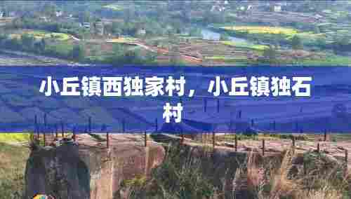 小丘镇西独家村，小丘镇独石村 