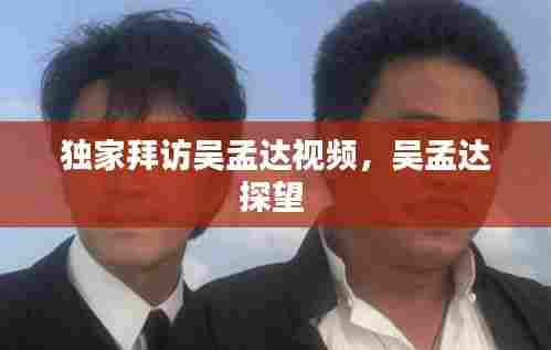 独家拜访吴孟达视频，吴孟达探望 