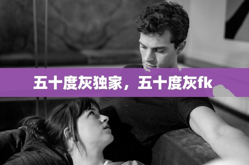 五十度灰独家，五十度灰fk 