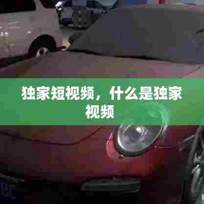 独家短视频，什么是独家视频 