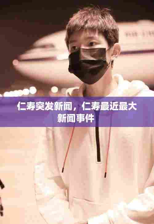 仁寿突发新闻，仁寿最近最大新闻事件 