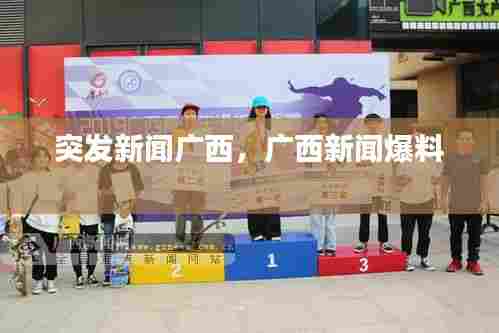 突发新闻广西,广西新闻爆料