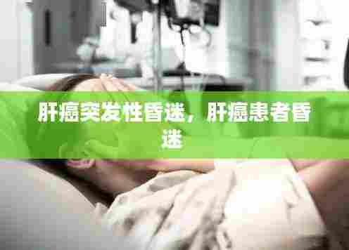 肝癌突发性昏迷，肝癌患者昏迷 