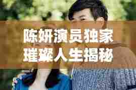 陈妍演员独家璀璨人生揭秘