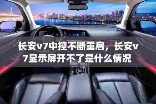 长安v7中控不断重启，长安v7显示屏开不了是什么情况 