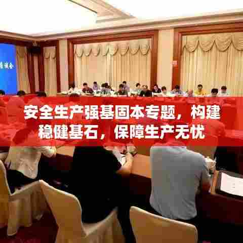 安全生产强基固本专题，构建稳健基石，保障生产无忧