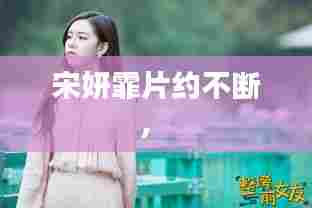 宋妍霏片约不断,