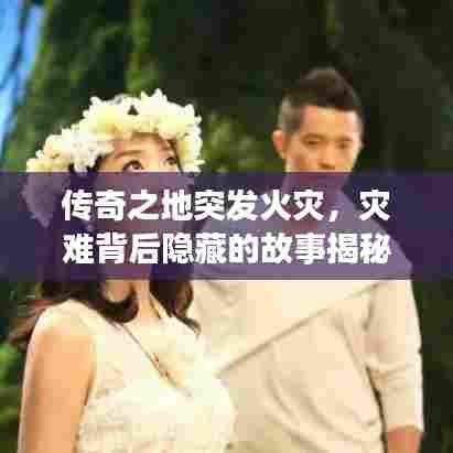 传奇之地突发火灾,灾难背后隐藏的故事揭秘