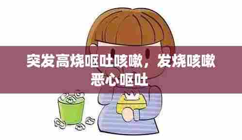 突发高烧呕吐咳嗽，发烧咳嗽恶心呕吐 