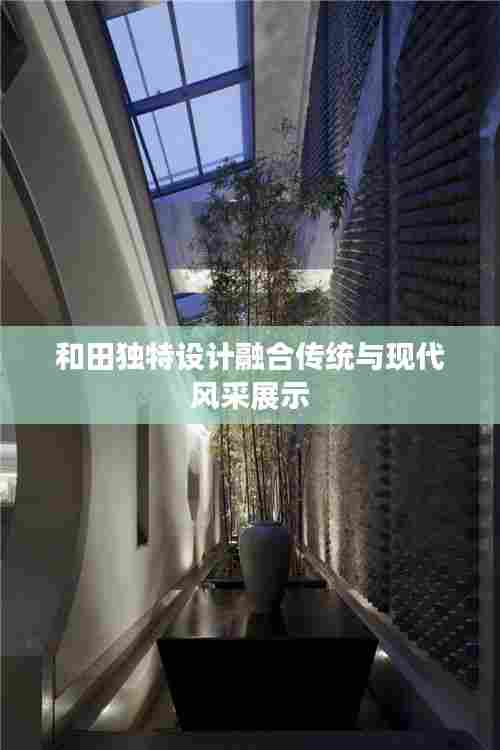 和田独特设计融合传统与现代风采展示