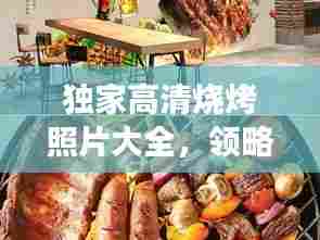 独家高清烧烤照片大全，领略烧烤魅力的艺术之旅