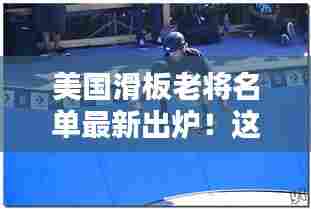美国滑板老将名单最新出炉！这些传奇人物你绝对不能错过！