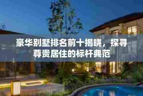 豪华别墅排名前十揭晓,探寻尊贵居住的标杆典范