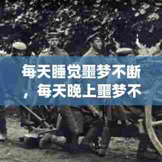 每天睡觉噩梦不断,每天晚上噩梦不断怎么回事
