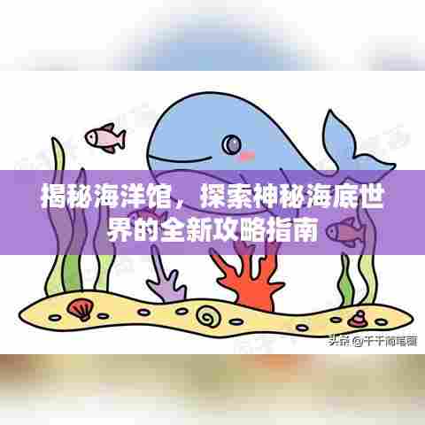 揭秘海洋馆，探索神秘海底世界的全新攻略指南