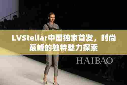 LVStellar中国独家首发，时尚巅峰的独特魅力探索