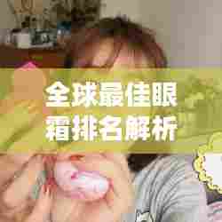 全球最佳眼霜排名解析,深度探讨顶级眼霜产品之选